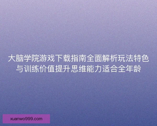 大脑学院游戏下载指南全面解析玩法特色与训练价值提升思维能力适合全年龄