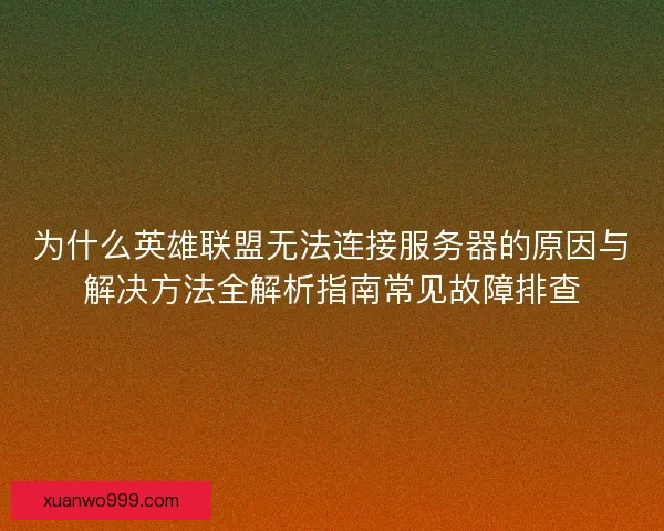 为什么英雄联盟无法连接服务器的原因与解决方法全解析指南常见故障排查
