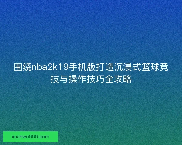 围绕nba2k19手机版打造沉浸式篮球竞技与操作技巧全攻略
