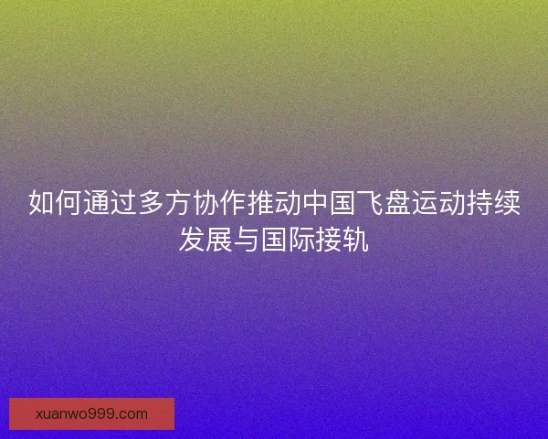 如何通过多方协作推动中国飞盘运动持续发展与国际接轨