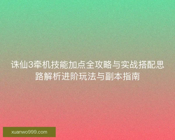 诛仙3牵机技能加点全攻略与实战搭配思路解析进阶玩法与副本指南
