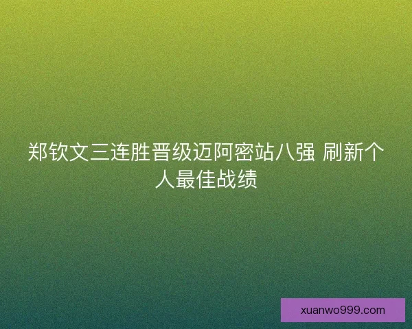 郑钦文三连胜晋级迈阿密站八强 刷新个人最佳战绩