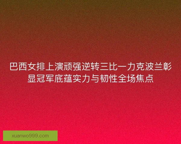 巴西女排上演顽强逆转三比一力克波兰彰显冠军底蕴实力与韧性全场焦点