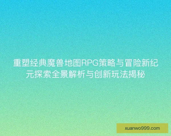 重塑经典魔兽地图RPG策略与冒险新纪元探索全景解析与创新玩法揭秘