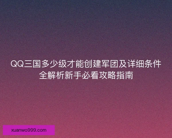 QQ三国多少级才能创建军团及详细条件全解析新手必看攻略指南