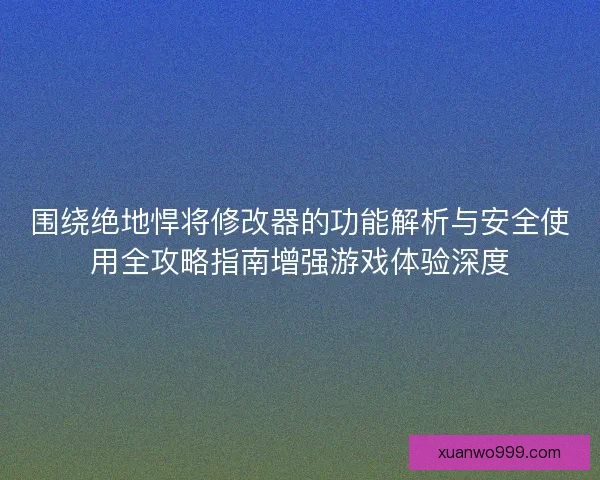 围绕绝地悍将修改器的功能解析与安全使用全攻略指南增强游戏体验深度