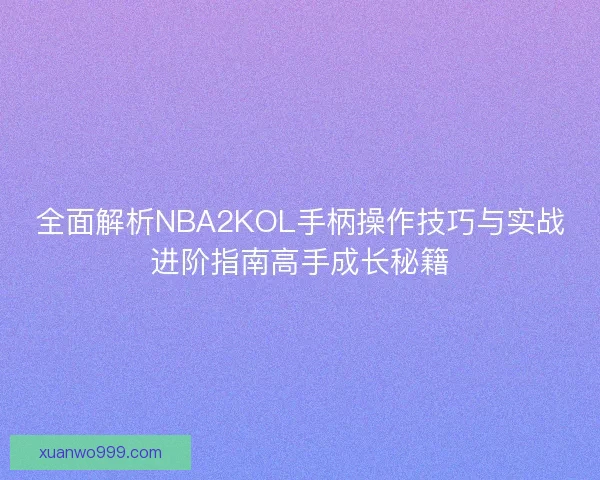 全面解析NBA2KOL手柄操作技巧与实战进阶指南高手成长秘籍