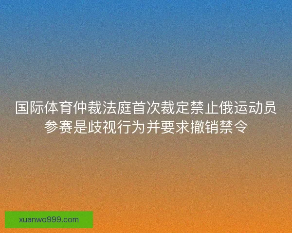国际体育仲裁法庭首次裁定禁止俄运动员参赛是歧视行为并要求撤销禁令