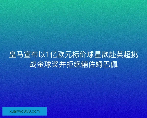皇马宣布以1亿欧元标价球星欲赴英超挑战金球奖并拒绝辅佐姆巴佩
