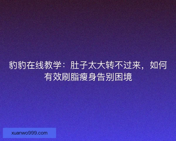 豹豹在线教学：肚子太大转不过来，如何有效刷脂瘦身告别困境