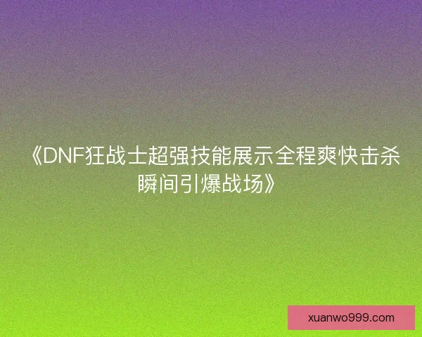《DNF狂战士超强技能展示全程爽快击杀瞬间引爆战场》